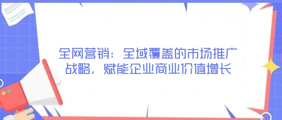 全網營銷：全域覆蓋的市場推廣戰略，賦能企業商業價值增長