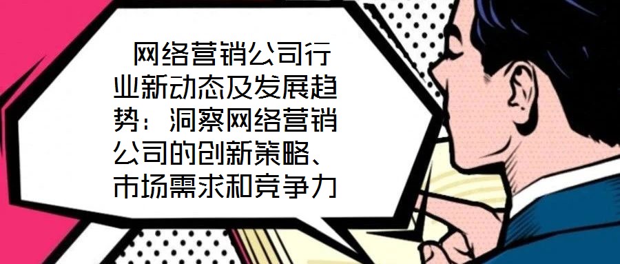  網(wǎng)絡(luò)營銷公司行業(yè)新動(dòng)態(tài)及發(fā)展趨勢(shì)：洞察網(wǎng)絡(luò)營銷公司的創(chuàng)新策略、市場(chǎng)需求和競(jìng)爭(zhēng)力