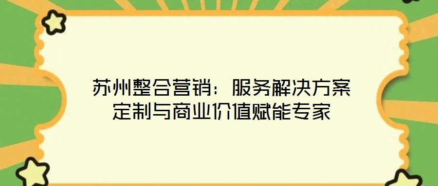 蘇州整合營銷：服務解決方案定制與商業價值賦能專家