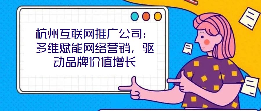 杭州互聯(lián)網(wǎng)推廣公司：多維賦能網(wǎng)絡(luò)營銷，驅(qū)動品牌價值增長