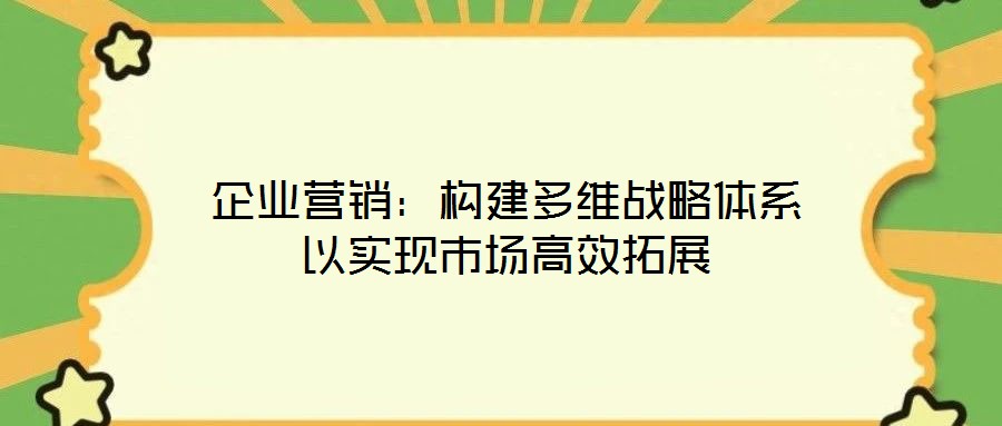 企業營銷：構建多維戰略體系以實現市場高效拓展