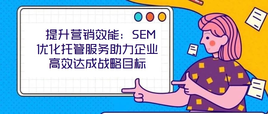  提升營銷效能：SEM優(yōu)化托管服務(wù)助力企業(yè)高效達成戰(zhàn)略目標(biāo)