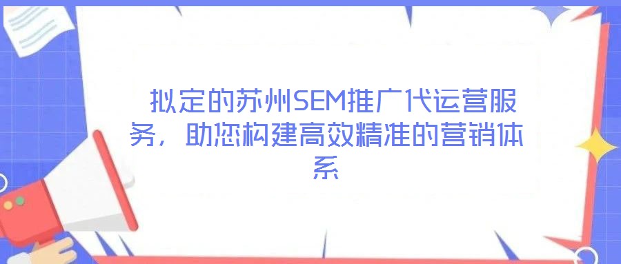  擬定的蘇州SEM推廣代運(yùn)營(yíng)服務(wù)，助您構(gòu)建高效精準(zhǔn)的營(yíng)銷體系