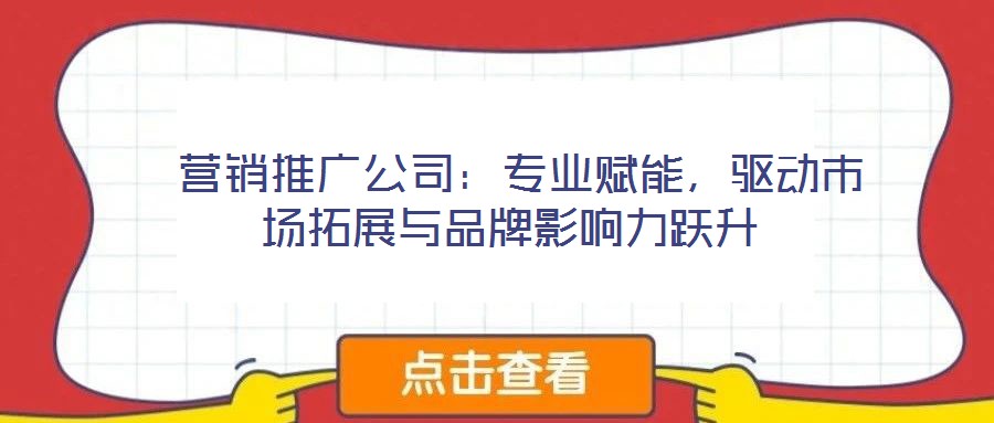  營銷推廣公司：專業賦能，驅動市場拓展與品牌影響力躍升