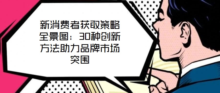 新消費(fèi)者獲取策略全景圖：30種創(chuàng)新方法助力品牌市場突圍