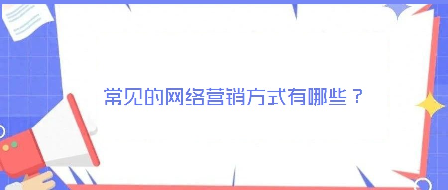 常見(jiàn)的網(wǎng)絡(luò)營(yíng)銷方式有哪些？