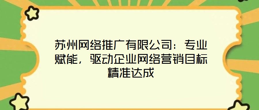 蘇州網絡推廣有限公司：專業賦能，驅動企業網絡營銷目標精準達成