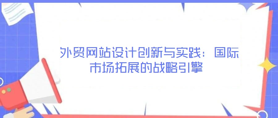  外貿(mào)網(wǎng)站設(shè)計創(chuàng)新與實踐：國際市場拓展的戰(zhàn)略引擎