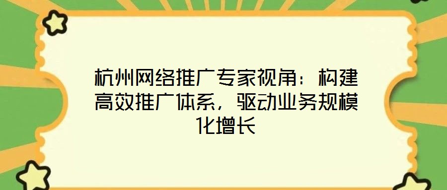 杭州網絡推廣專家視角：構建高效推廣體系，驅動業務規模化增長