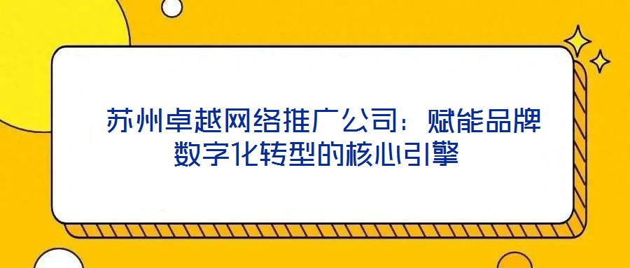  蘇州卓越網(wǎng)絡推廣公司：賦能品牌數(shù)字化轉型的核心引擎