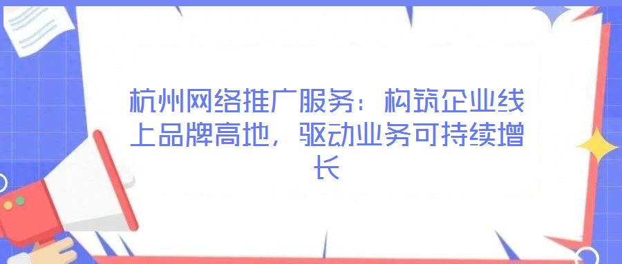 杭州網(wǎng)絡(luò)推廣服務(wù)：構(gòu)筑企業(yè)線上品牌高地，驅(qū)動業(yè)務(wù)可持續(xù)增長