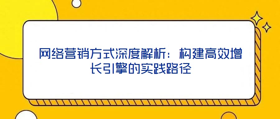 網絡營銷方式深度解析：構建高效增長引擎的實踐路徑