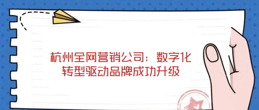 杭州全網(wǎng)營銷公司：數(shù)字化轉(zhuǎn)型驅(qū)動品牌成功升級