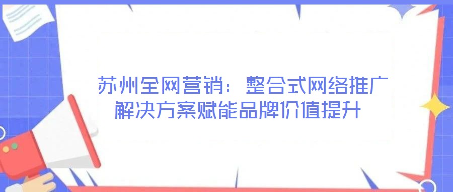  蘇州全網(wǎng)營銷：整合式網(wǎng)絡(luò)推廣解決方案賦能品牌價值提升