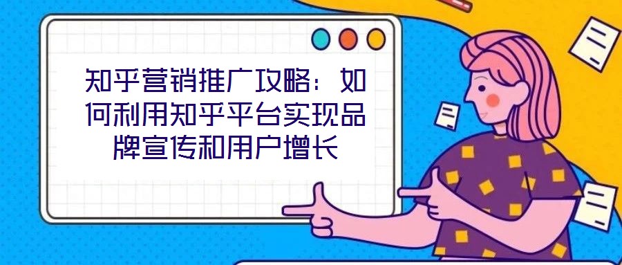 知乎營銷推廣攻略：如何利用知乎平臺實現品牌宣傳和用戶增長