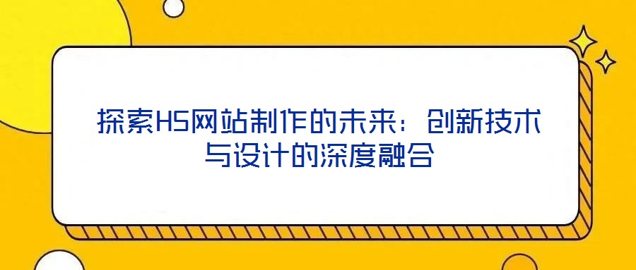 探索H5網站制作的未來：創新技術與設計的深度融合