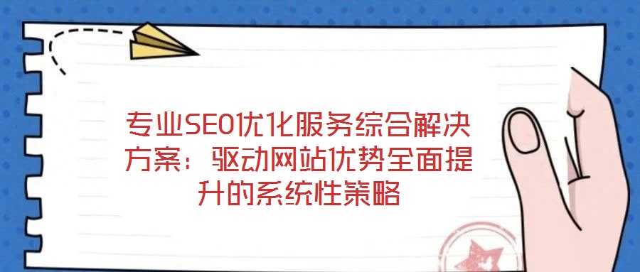 專業SEO優化服務綜合解決方案：驅動網站優勢全面提升的系統性策略