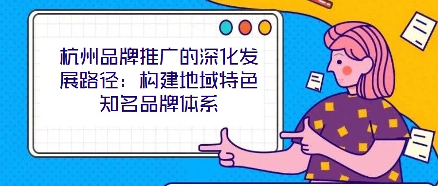 杭州品牌推廣的深化發展路徑：構建地域特色知名品牌體系