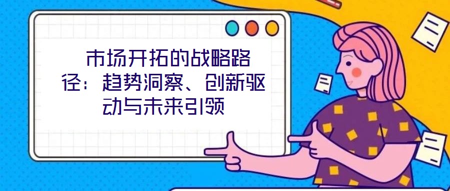  市場開拓的戰略路徑：趨勢洞察、創新驅動與未來引領