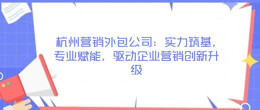 杭州營銷外包公司：實力筑基，專業賦能，驅動企業營銷創新升級