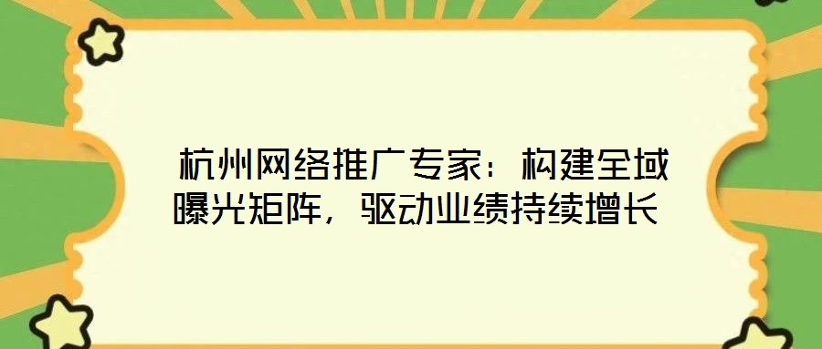  杭州網絡推廣專家：構建全域曝光矩陣，驅動業績持續增長