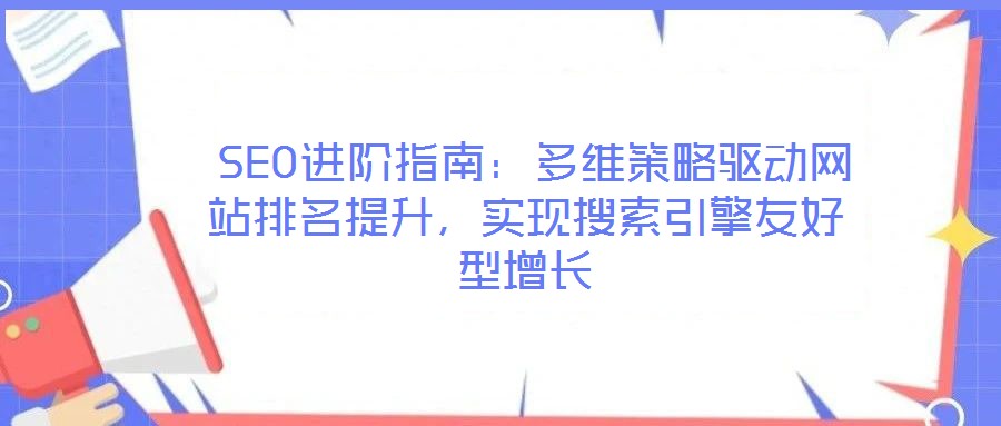  SEO進(jìn)階指南：多維策略驅(qū)動(dòng)網(wǎng)站排名提升，實(shí)現(xiàn)搜索引擎友好型增長(zhǎng)