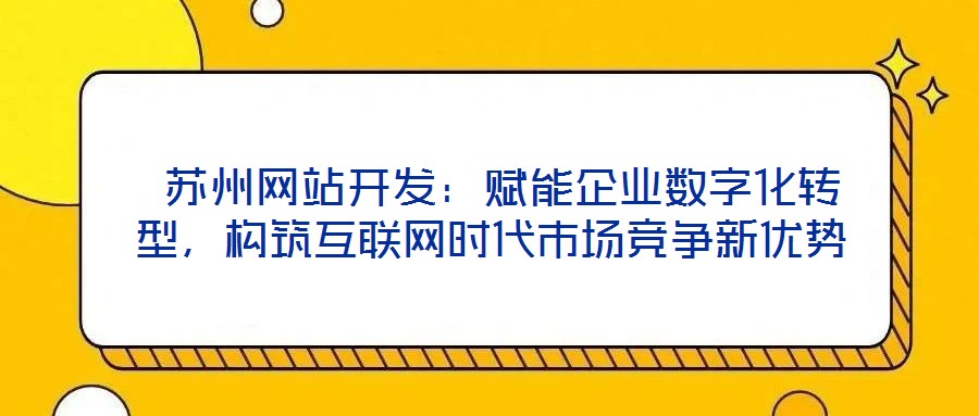  蘇州網站開發：賦能企業數字化轉型，構筑互聯網時代市場競爭新優勢