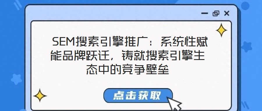  SEM搜索引擎推廣：系統(tǒng)性賦能品牌躍遷，鑄就搜索引擎生態(tài)中的競爭壁壘