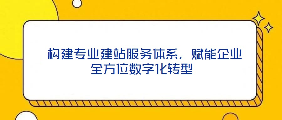  構建專業建站服務體系，賦能企業全方位數字化轉型