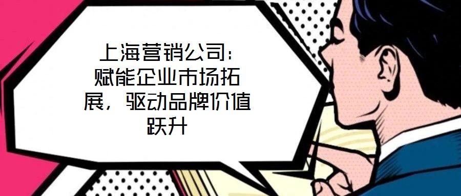  上海營(yíng)銷(xiāo)公司：賦能企業(yè)市場(chǎng)拓展，驅(qū)動(dòng)品牌價(jià)值躍升