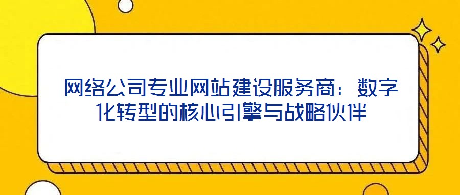 網(wǎng)絡(luò)公司專業(yè)網(wǎng)站建設(shè)服務(wù)商：數(shù)字化轉(zhuǎn)型的核心引擎與戰(zhàn)略伙伴