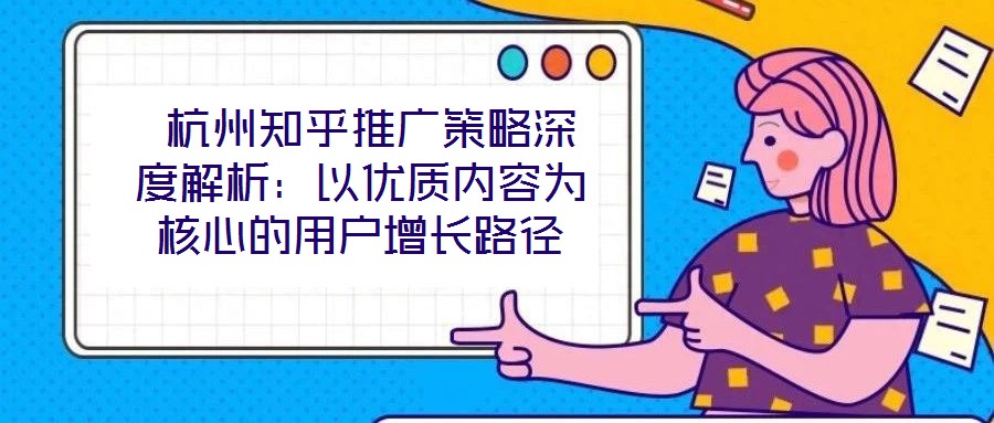  杭州知乎推廣策略深度解析：以優(yōu)質(zhì)內(nèi)容為核心的用戶增長(zhǎng)路徑