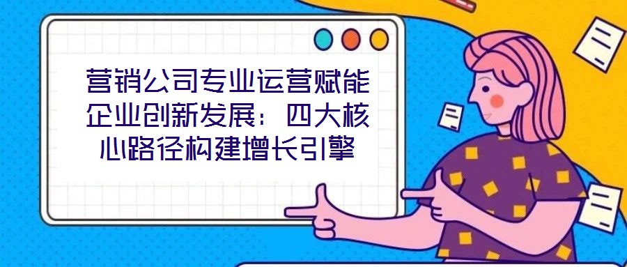 營銷公司專業(yè)運營賦能企業(yè)創(chuàng)新發(fā)展：四大核心路徑構(gòu)建增長引擎