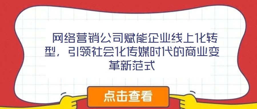  網(wǎng)絡(luò)營(yíng)銷(xiāo)公司賦能企業(yè)線(xiàn)上化轉(zhuǎn)型，引領(lǐng)社會(huì)化傳媒時(shí)代的商業(yè)變革新范式