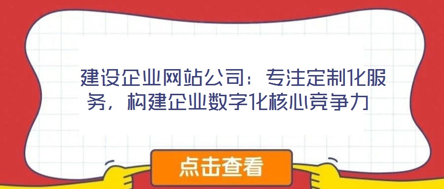  建設企業網站公司：專注定制化服務，構建企業數字化核心競爭力