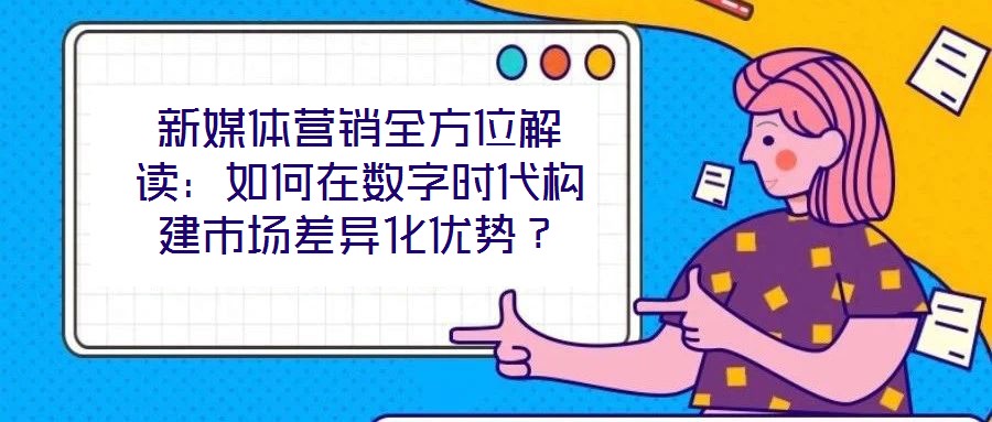 新媒體營銷全方位解讀：如何在數字時代構建市場差異化優勢？