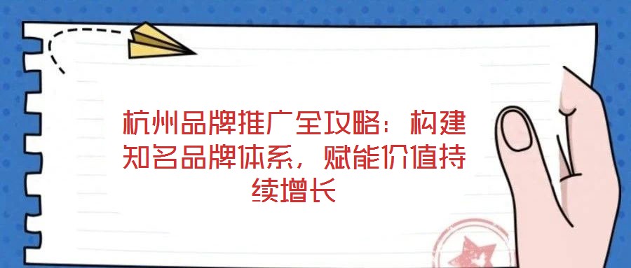 杭州品牌推廣全攻略：構建知名品牌體系，賦能價值持續增長