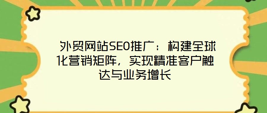  外貿網站SEO推廣：構建全球化營銷矩陣，實現(xiàn)精準客戶觸達與業(yè)務增長