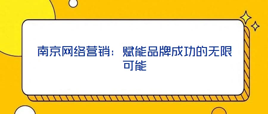 南京網絡營銷：賦能品牌成功的無限可能