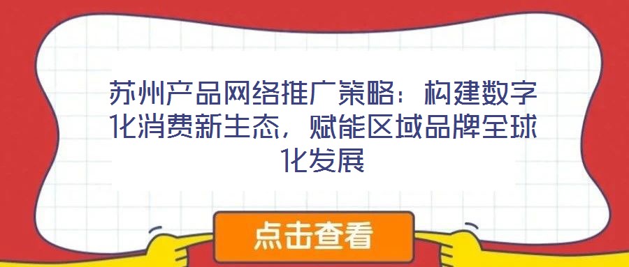 蘇州產品網絡推廣策略：構建數字化消費新生態，賦能區域品牌全球化發展