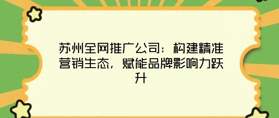 蘇州全網(wǎng)推廣公司：構建精準營銷生態(tài)，賦能品牌影響力躍升