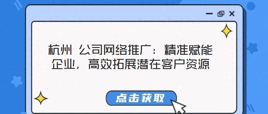 杭州 公司網(wǎng)絡(luò)推廣：精準(zhǔn)賦能企業(yè)，高效拓展?jié)撛诳蛻糍Y源