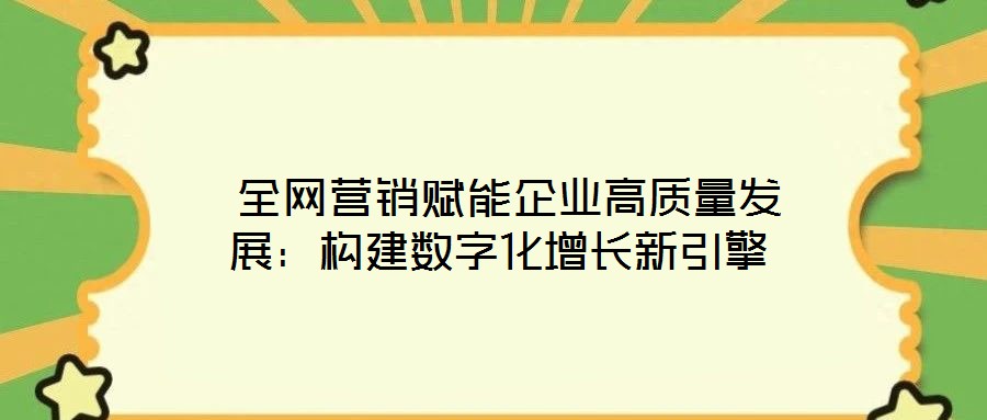  全網(wǎng)營銷賦能企業(yè)高質(zhì)量發(fā)展：構(gòu)建數(shù)字化增長新引擎