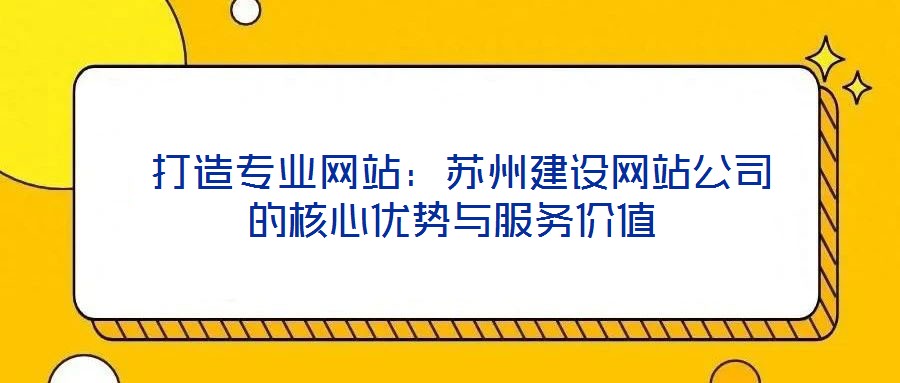  打造專業(yè)網(wǎng)站：蘇州建設網(wǎng)站公司的核心優(yōu)勢與服務價值