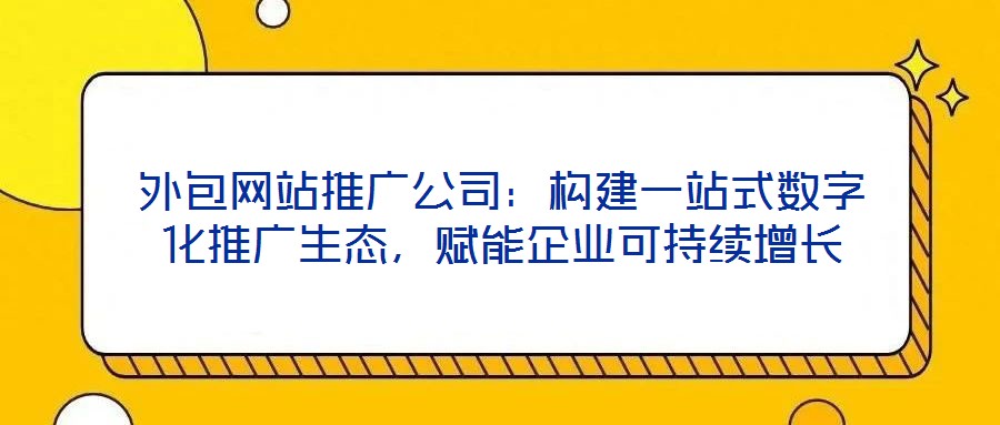 外包網(wǎng)站推廣公司：構(gòu)建一站式數(shù)字化推廣生態(tài)，賦能企業(yè)可持續(xù)增長