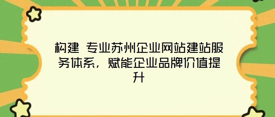 構建 專業蘇州企業網站建站服務體系，賦能企業品牌價值提升