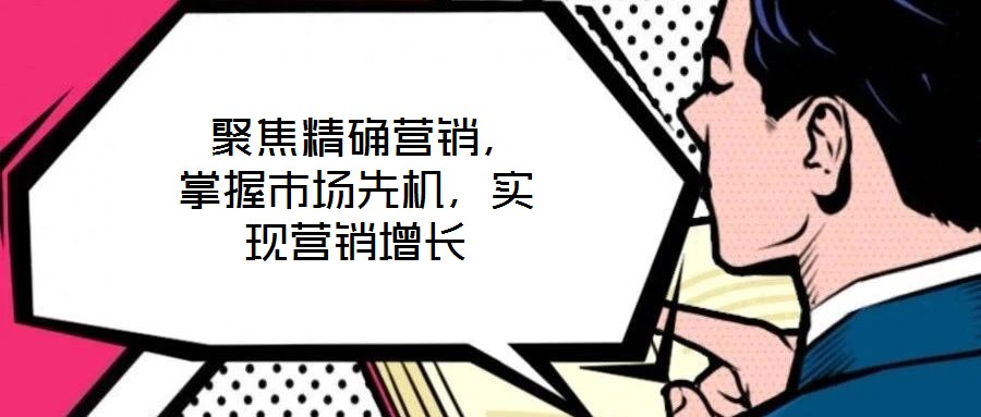  聚焦精確營銷，掌握市場先機，實現(xiàn)營銷增長