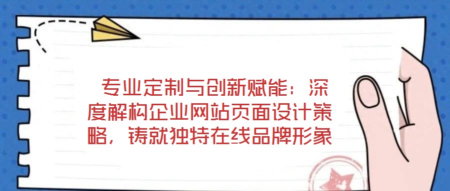  專業定制與創新賦能：深度解構企業網站頁面設計策略，鑄就獨特在線品牌形象