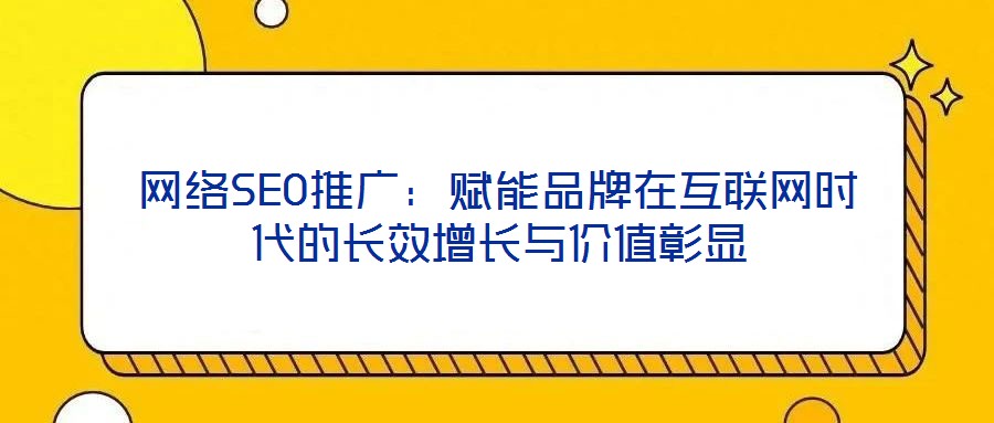 網(wǎng)絡(luò)SEO推廣：賦能品牌在互聯(lián)網(wǎng)時代的長效增長與價值彰顯