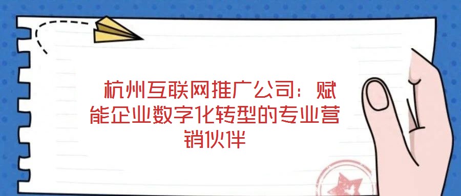  杭州互聯(lián)網(wǎng)推廣公司：賦能企業(yè)數(shù)字化轉(zhuǎn)型的專業(yè)營銷伙伴